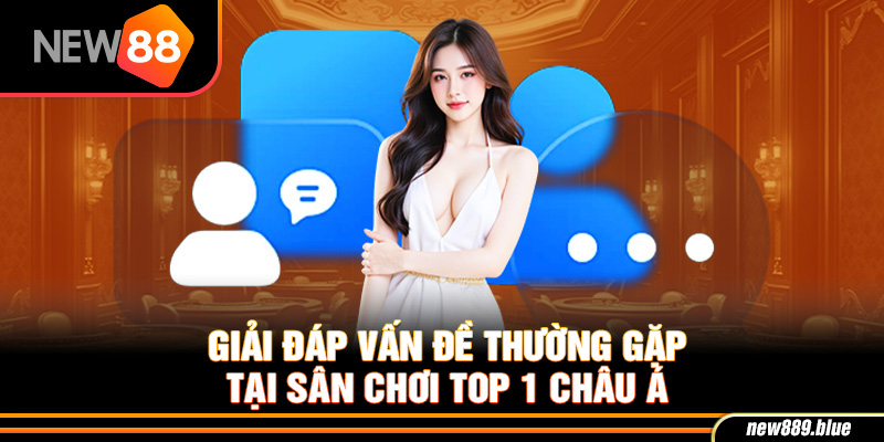 NEW88 15 Giải đáp vấn đề thường gặp về sân chơi top 1 châu Á